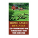 Home Based Business: 130+ Proven Hacks How To Make Money From Your Homestead