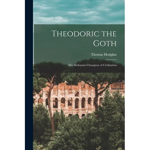 Theodoric the Goth: The Barbarian Champion of Civilization