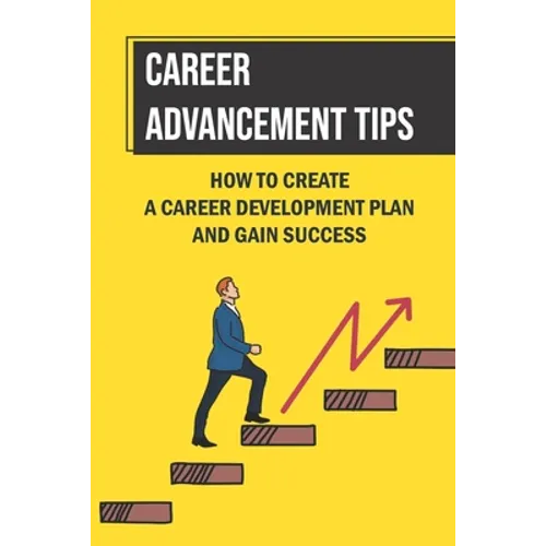 Career Advancement Tips: How To Create A Career Development Plan And Gain Success: How To Advance Your Career