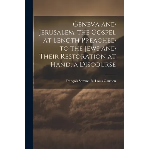 Geneva and Jerusalem. the Gospel at Length Preached to the Jews and Their Restoration at Hand, a Discourse
