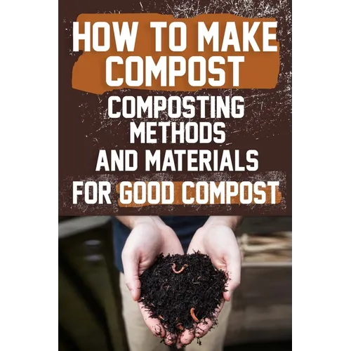 How to Make Compost: Composting Methods and Materials for Good Compost: Learn how to make and use compost effectively with this comprehensi