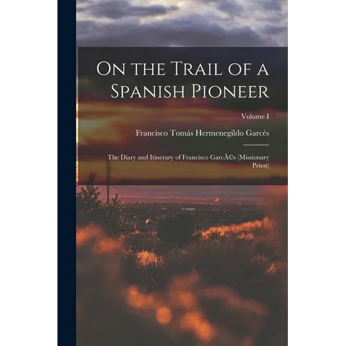 On the Trail of a Spanish Pioneer: The Diary and Itinerary of Francisco GarcÃ(c)s (missionary Priest); Volume I
