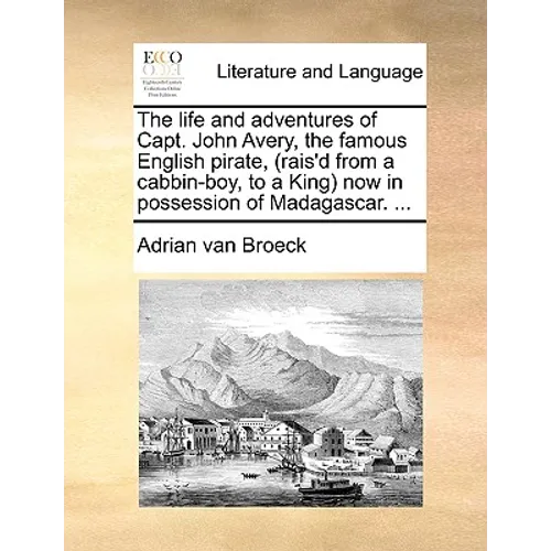 The Life and Adventures of Capt. John Avery, the Famous English Pirate, (Rais'd from a Cabbin-Boy, to a King) Now in Possession of Madagascar. ...