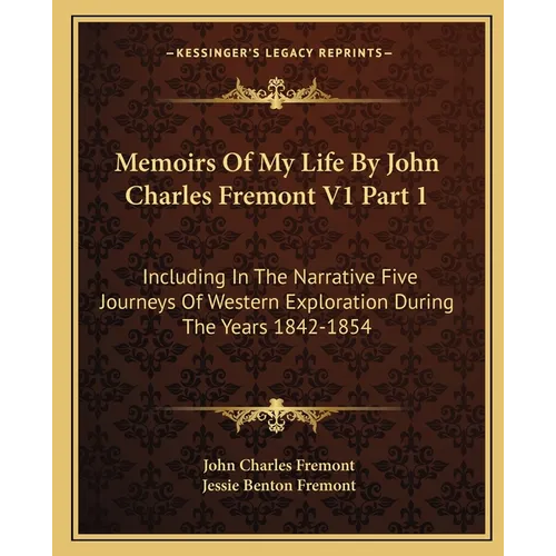 Memoirs Of My Life By John Charles Fremont V1 Part 1: Including In The Narrative Five Journeys Of Western Exploration During The Years 1842-1854