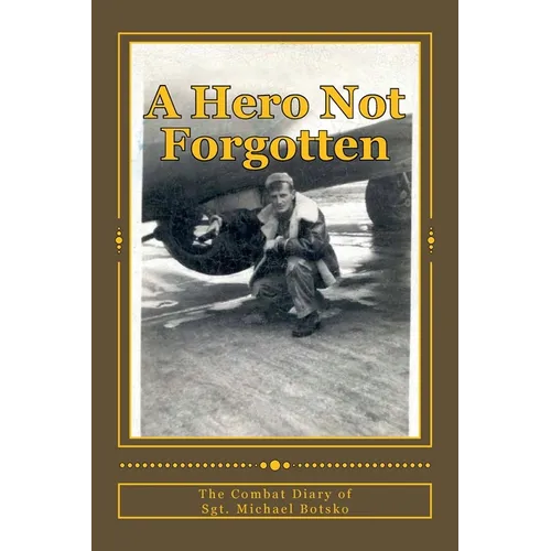 A Hero Not Forgotten: The Combat Diary Of Sgt. Michael Botsko