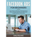 Facebook Ads For Beginners: Learn How to Advertise, Market Business, Brand, Products and Services Effectively Using Facebook Advertising