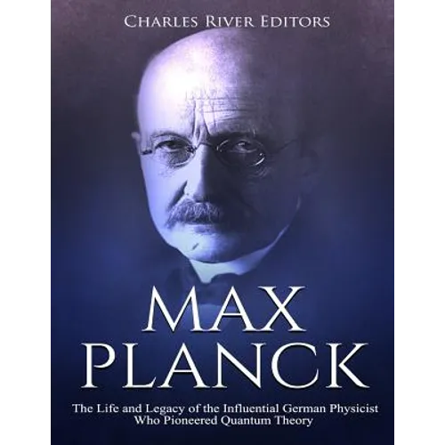 Max Planck: The Life and Legacy of the Influential German Physicist Who Pioneered Quantum Theory