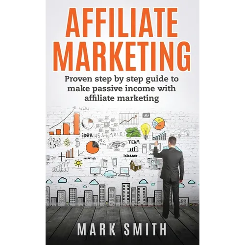Affiliate Marketing: Proven Step By Step Guide To Make Passive Income With Affiliate Marketing