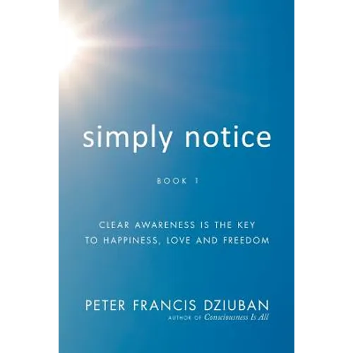 Simply Notice: Clear Awareness is the Key to Happiness, Love and Freedom