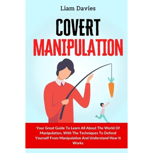 Covert Manipulation: Your Great Guide To Learn All About The World Of Manipulation, With The Techniques To Defend Yourself From Manipulatio
