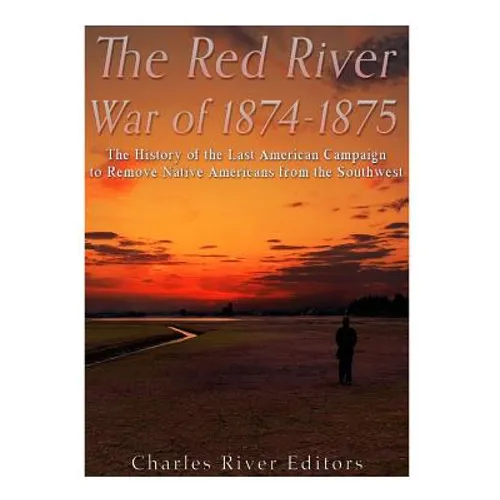 The Red River War of 1874-1875: The History of the Last American Campaign to Remove Native Americans from the Southwest