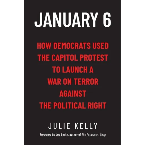 January 6: How Democrats Used the Capitol Protest to Launch a War on Terror Against the Political Right: How Democrats Used the C