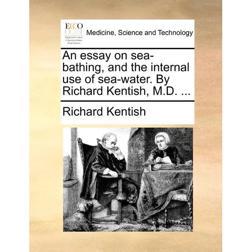 An Essay on Sea-Bathing, and the Internal Use of Sea-Water. by Richard Kentish, M.D. ...