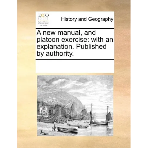 A New Manual, and Platoon Exercise: With an Explanation. Published by Authority.