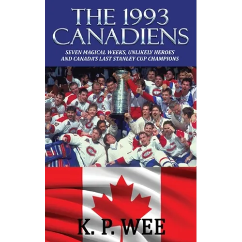 The 1993 Canadiens: Seven Magical Weeks, Unlikely Heroes And Canada's Last Stanley Cup Champions