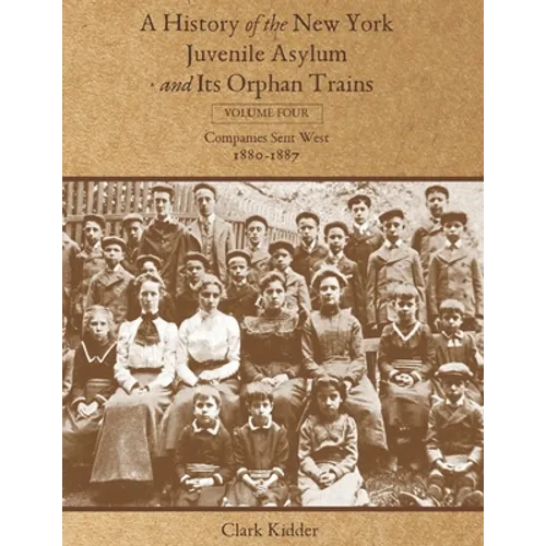 A History of the New York Juvenile Asylum and Its Orphan Trains: Volume Four: Companies Sent West (1880-1887)