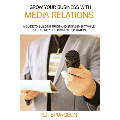 Grow Your Business With Media Relations: A Guide To Building Trust And Engagement While Protecting Your Brand's Reputation