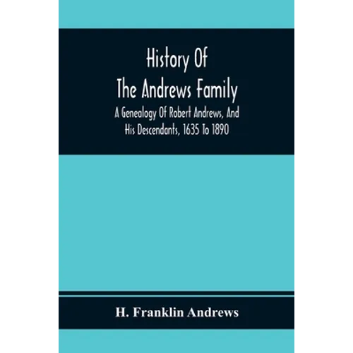 History Of The Andrews Family. A Genealogy Of Robert Andrews, And His Descendants, 1635 To 1890
