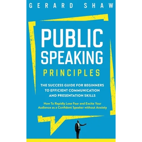 Public Speaking Principles: The Success Guide for Beginners to Efficient Communication and Presentation Skills. How To Rapidly Lose Fear and Excite Yo