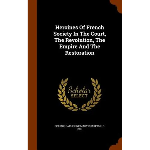 Heroines Of French Society In The Court, The Revolution, The Empire And The Restoration