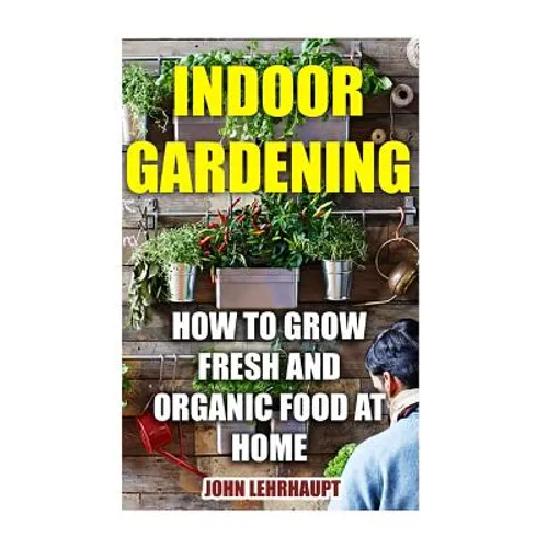 Indoor Gardening: How To Grow Fresh And Organic Food At Home