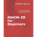 NIKON Z8 for Beginners: Capture Every Moment with Precision and Unlock New Creative Possibilities with the NIKON Z8's Superior Imaging and Adv