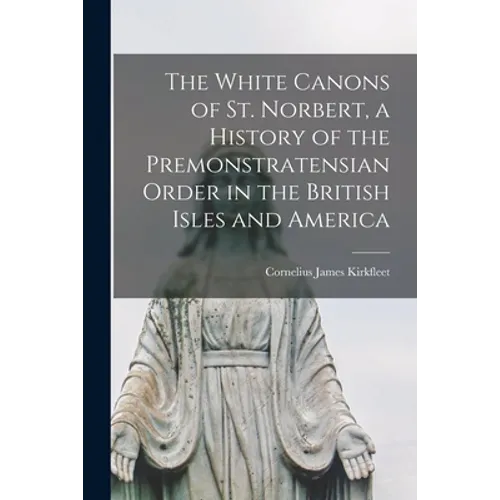 The White Canons of St. Norbert, a History of the Premonstratensian Order in the British Isles and America