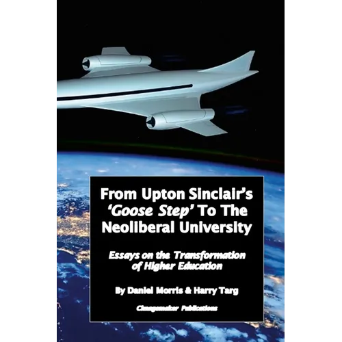 From Upton Sinclair's 'Goose Step' to the Neoliberal University: Essays on the Ongoing Transformation of Higher Education