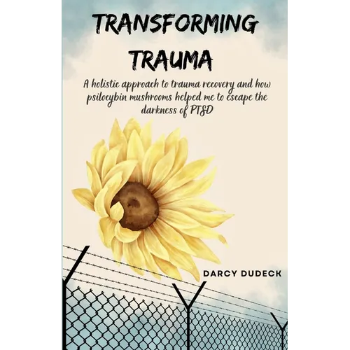 Transforming Trauma: A holistic approach to trauma recovery and how psilocybin mushrooms helped me to escape the darkness of PTSD
