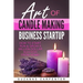 Art Of Candle Making Business Startup: How to Start, Run & Grow a Million Dollar Success From Home!