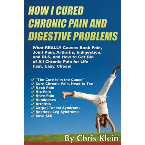 How I Cured Chronic Pain and Digestive Problems: What REALLY Causes Back Pain, Joint Pain, Arthritis, Indigestion and RLS, and How to Get Rid of All C