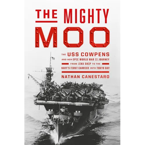 The Mighty Moo: The USS Cowpens and Her Epic World War II Journey from Jinx Ship to the Navy's First Carrier Into Tokyo Bay