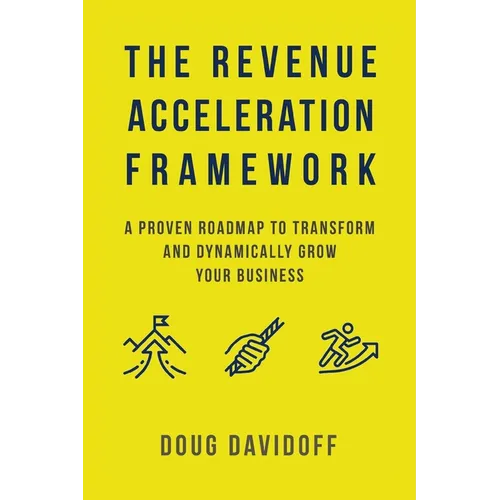 The Revenue Acceleration Framework: A Proven Roadmap to Transform and Dynamically Grow Your Business