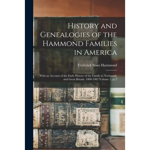 History and Genealogies of the Hammond Families in America: With an Account of the Early History of the Family in Normandy and Great Britain. 1000-190