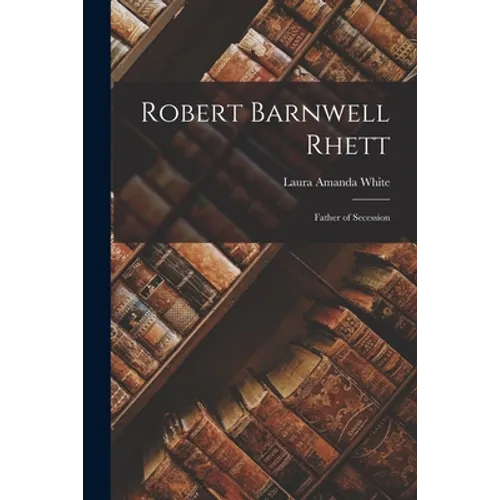Robert Barnwell Rhett: Father of Secession