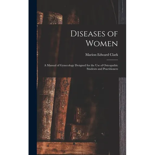 Diseases of Women: A Manual of Gynecology Designed for the use of Osteopathic Students and Practitioners