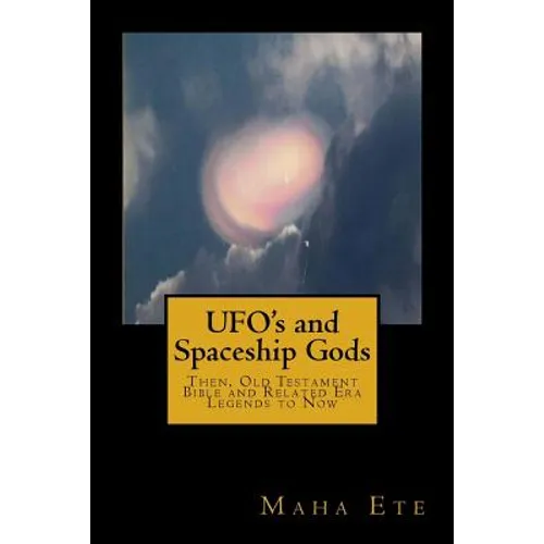 UFO's and Spaceship Gods: Then, Old Testament Bible and Related Era Legends to Now