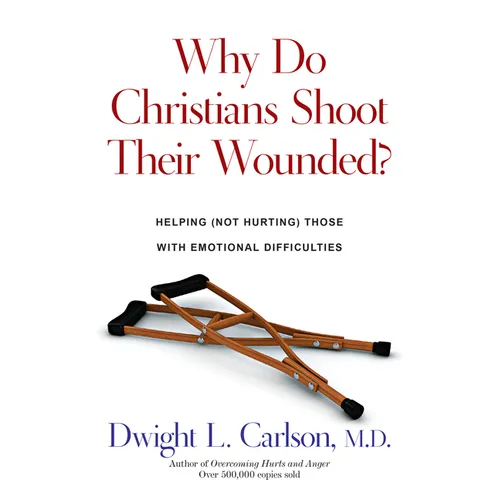 Why Do Christians Shoot Their Wounded?: Helping (Not Hurting) Those with Emotional Difficulties