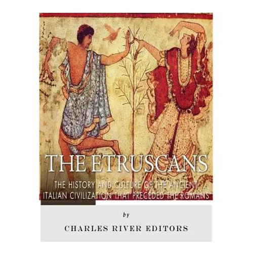 The Etruscans: The History and Culture of the Ancient Italian Civilization that Preceded the Romans