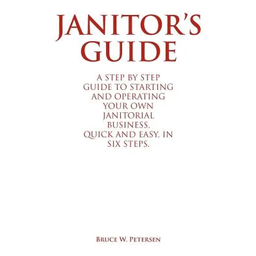Janitor's Guide: A Step by Step Guide to Starting and Operating Your Own Janitorial Business, Quick and Easy, in Six Steps.