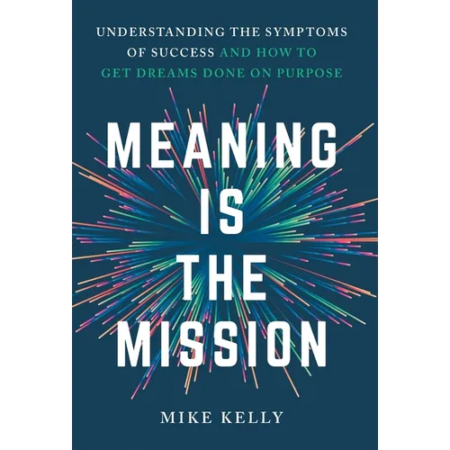 Meaning Is the Mission: Understanding the Symptoms of Success and How to Get Dreams Done on Purpose
