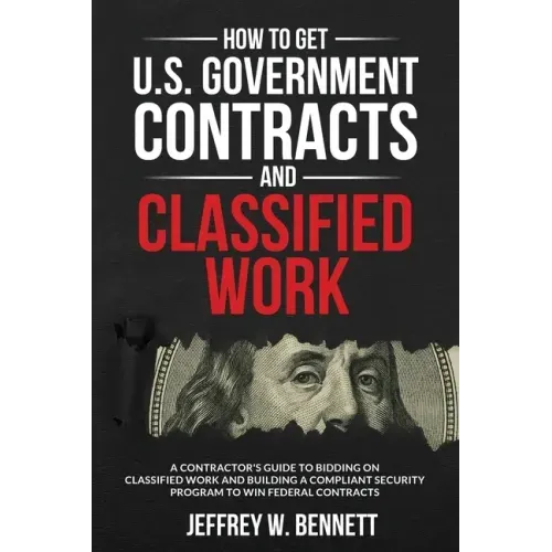 How to Get U.S. Government Contracts and Classified Work: A Contractor's Guide to Bidding on Classified Work and Building a Compliant Security Program