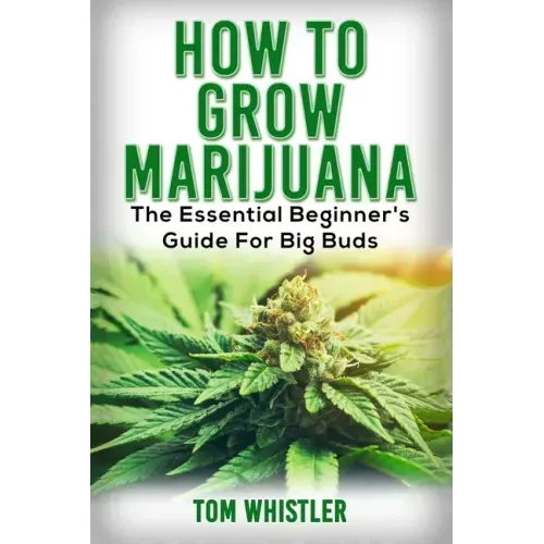 Marijuana: How to Grow Marijuana - The Essential Beginner's Guide For Big Buds