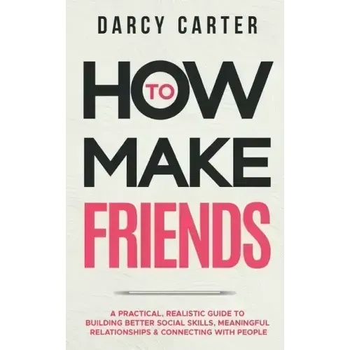How to Make Friends: A Practical, Realistic Guide To Building Better Social Skills, Meaningful Relationships & Connecting With People