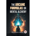 The Arcane Formulas: Or Mental Alchemy