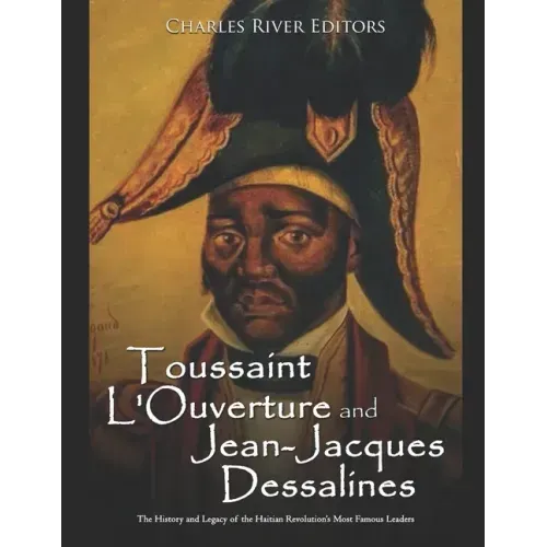 Toussaint L'Ouverture and Jean-Jacques Dessalines: The History and Legacy of the Haitian Revolution's Most Famous Leaders