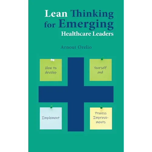 Lean Thinking for Emerging Healthcare Leaders: How to Develop Yourself and Implement Process Improvements
