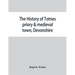 The history of Totnes priory & medieval town, Devonshire, together with the sister priory of Tywardreath, Cornwall; compiled from original records