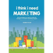 I Think I Need Marketing: The Knowledge You Need to Build and Manage a Successful Marketing Program