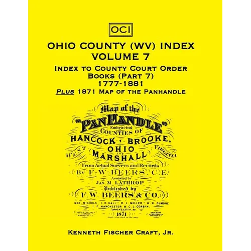 Ohio County (West Virginia) Index, Volume 7: Index to County Court Order Books (Part 7) 1777-1881, Plus an 1871 Map of the Panhandle